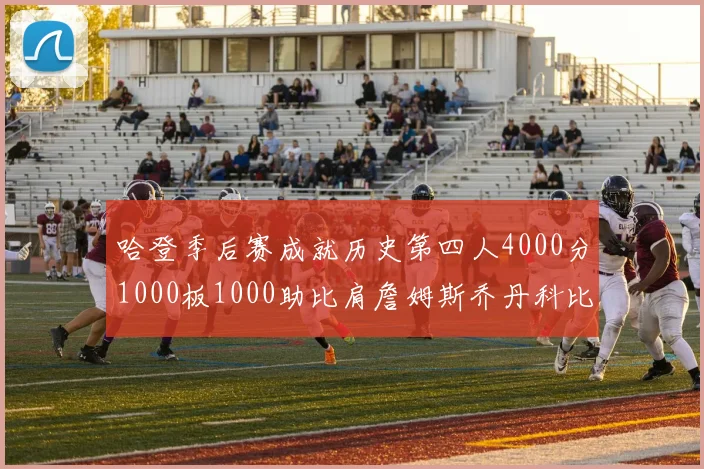 哈登季后赛成就历史第四人4000分1000板1000助比肩詹姆斯乔丹科比