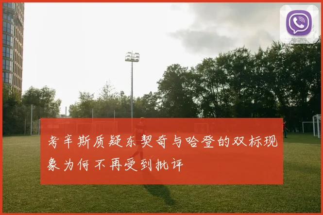 考辛斯质疑东契奇与哈登的双标现象为何不再受到批评