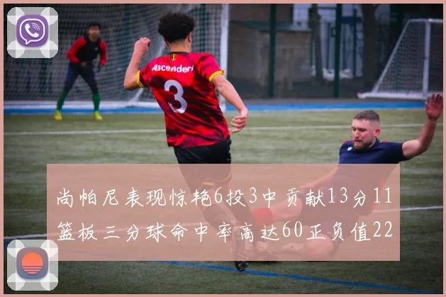 尚帕尼表现惊艳6投3中贡献13分11篮板三分球命中率高达60正负值22