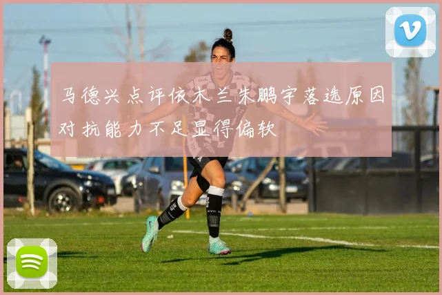 马德兴点评依木兰朱鹏宇落选原因对抗能力不足显得偏软