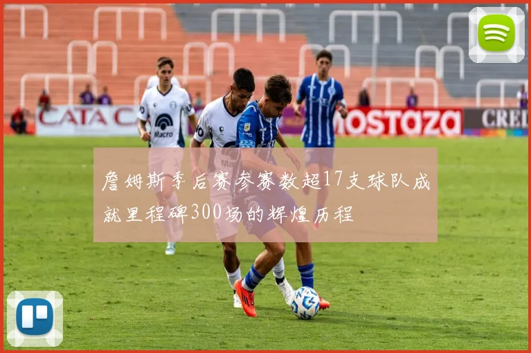 詹姆斯季后赛参赛数超17支球队成就里程碑300场的辉煌历程