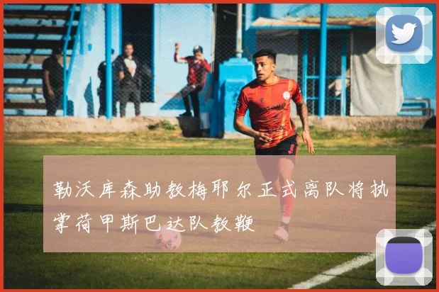 勒沃库森助教梅耶尔正式离队将执掌荷甲斯巴达队教鞭