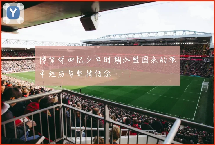 博努奇回忆少年时期加盟国米的艰辛经历与坚持信念