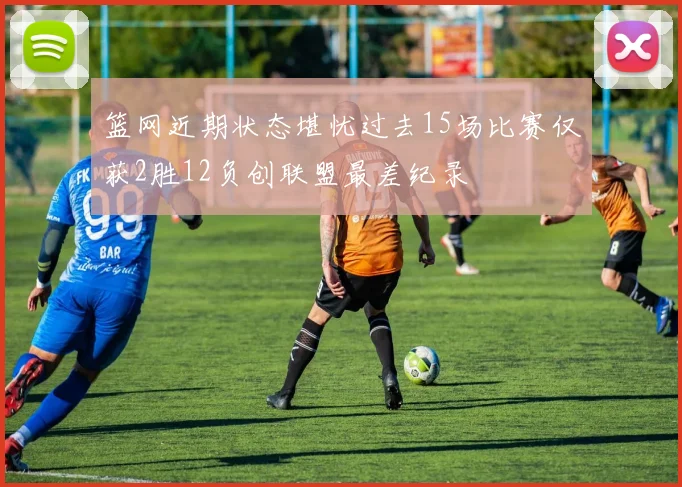 篮网近期状态堪忧过去15场比赛仅获2胜12负创联盟最差纪录
