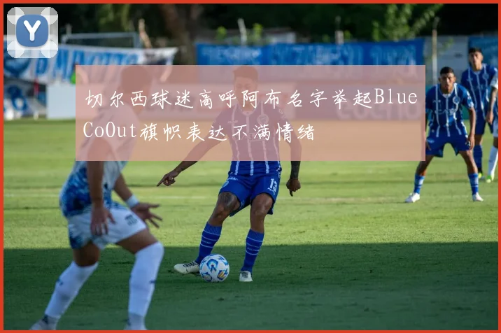 切尔西球迷高呼阿布名字举起BlueCoOut旗帜表达不满情绪