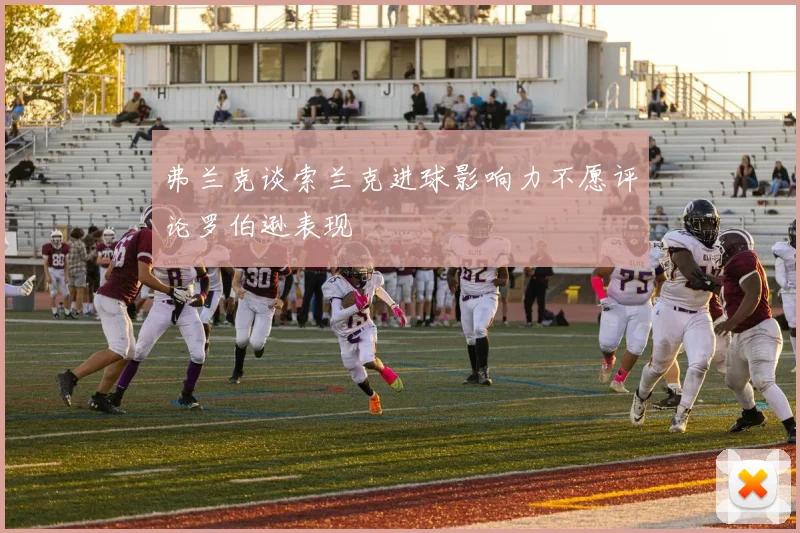 弗兰克谈索兰克进球影响力不愿评论罗伯逊表现
