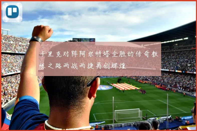 卡里克对阵阿尔特塔全胜的传奇教练之路两战两捷再创辉煌