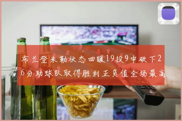 布兰登米勒状态回暖19投9中砍下26分助球队取得胜利正负值全场最高