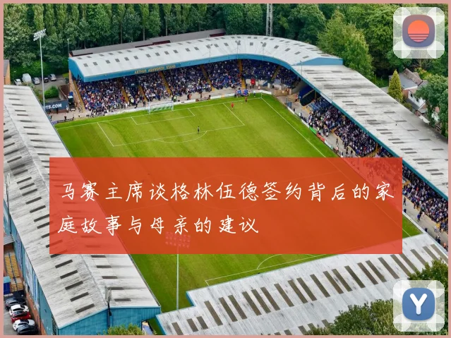 马赛主席谈格林伍德签约背后的家庭故事与母亲的建议