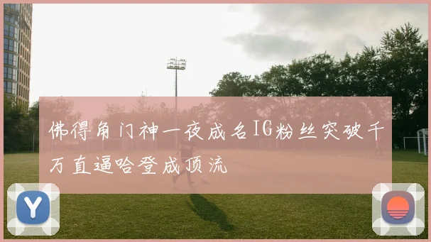 佛得角门神一夜成名IG粉丝突破千万直逼哈登成顶流
