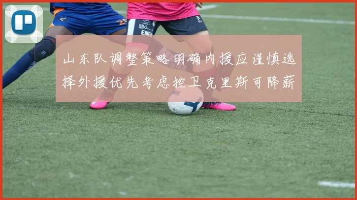 山东队调整策略明确内援应谨慎选择外援优先考虑控卫克里斯可降薪续约