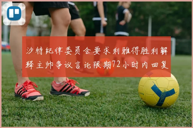 沙特纪律委员会要求利雅得胜利解释主帅争议言论限期72小时内回复