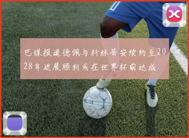 巴媒报道德佩与科林蒂安续约至2028年进展顺利或在世界杯前达成