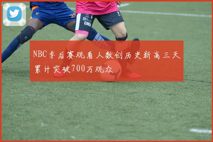 NBC季后赛观看人数创历史新高三天累计突破700万观众