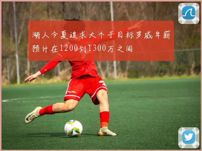 湖人今夏追求大个子目标罗威年薪预计在1200到1300万之间