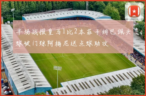 半场战报皇马1比2本菲卡姆巴佩头球破门琼阿梅尼送点球助攻