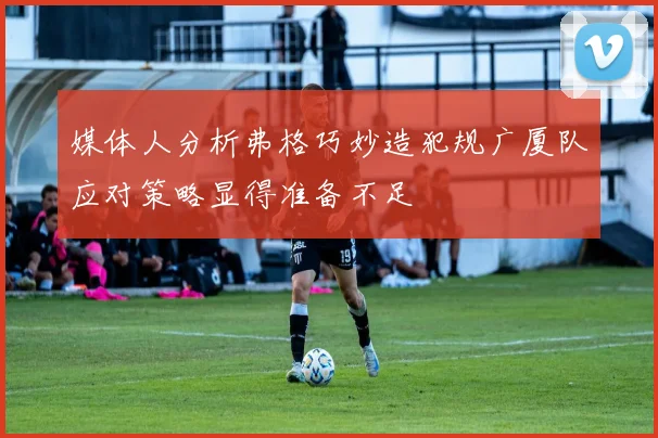 媒体人分析弗格巧妙造犯规广厦队应对策略显得准备不足