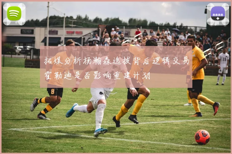 拓媒分析杨瀚森选拔背后逻辑交易霍勒迪是否影响重建计划