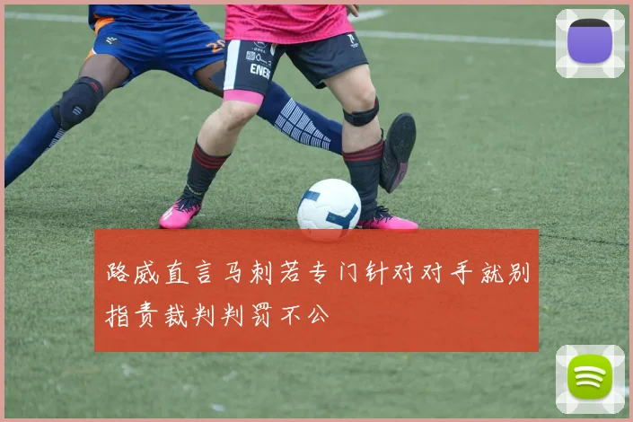 路威直言马刺若专门针对对手就别指责裁判判罚不公