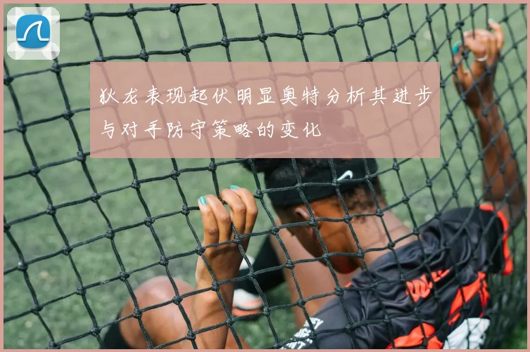 狄龙表现起伏明显奥特分析其进步与对手防守策略的变化