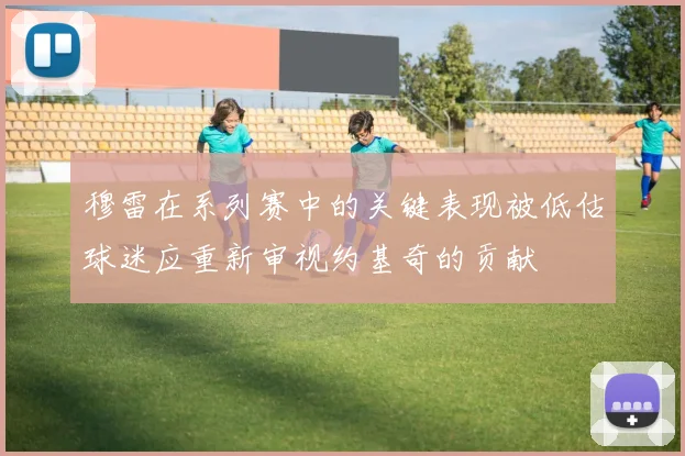 穆雷在系列赛中的关键表现被低估球迷应重新审视约基奇的贡献
