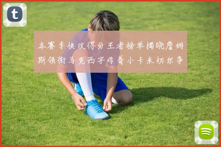 本赛季快攻得分王者榜单揭晓詹姆斯领衔马克西字母哥小卡米切尔争辉