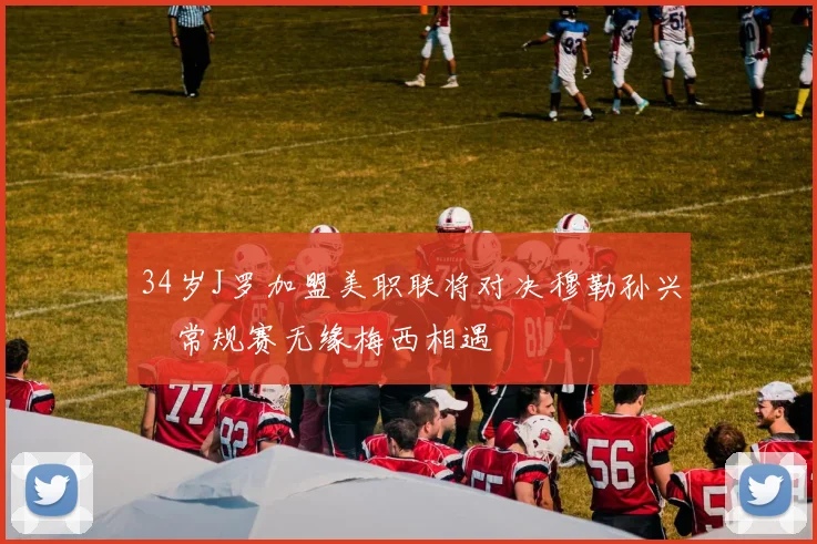 34岁J罗加盟美职联将对决穆勒孙兴慜常规赛无缘梅西相遇