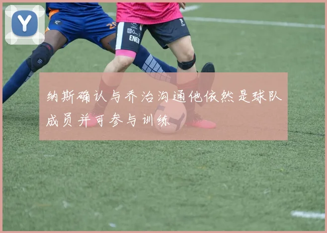 纳斯确认与乔治沟通他依然是球队成员并可参与训练